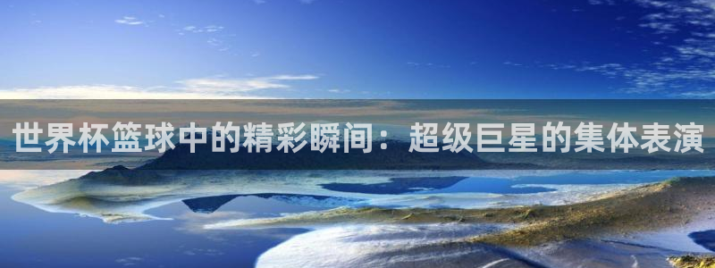 世界杯预选赛：世界杯篮球中的精彩瞬间：超级巨星的集体表演